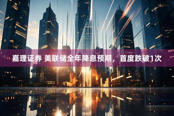 嘉理证券 美联储全年降息预期，首度跌破1次