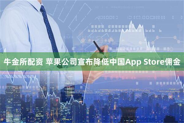 牛金所配资 苹果公司宣布降低中国App Store佣金