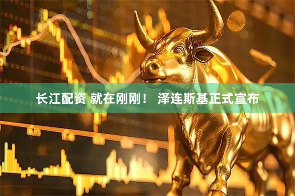 长江配资 就在刚刚！ 泽连斯基正式宣布