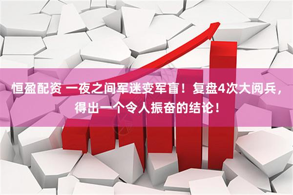 恒盈配资 一夜之间军迷变军盲！复盘4次大阅兵，得出一个令人振奋的结论！