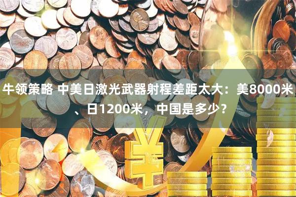牛领策略 中美日激光武器射程差距太大：美8000米 、日1200米，中国是多少？