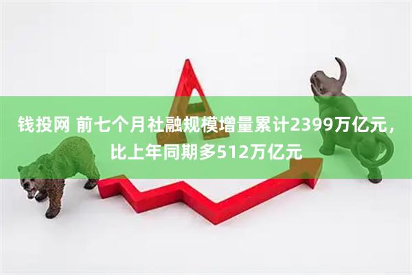 钱投网 前七个月社融规模增量累计2399万亿元，比上年同期多512万亿元