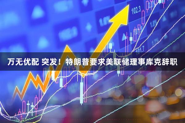 万无优配 突发！特朗普要求美联储理事库克辞职