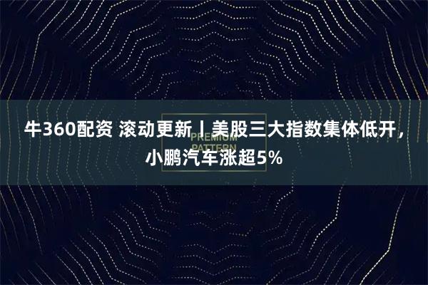 牛360配资 滚动更新丨美股三大指数集体低开，小鹏汽车涨超5%