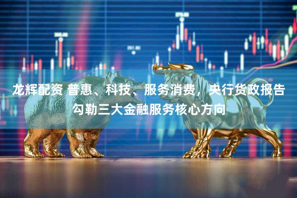 龙辉配资 普惠、科技、服务消费，央行货政报告勾勒三大金融服务核心方向