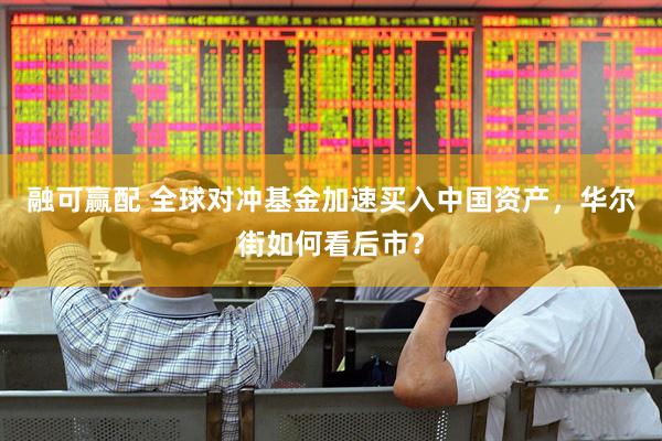 融可赢配 全球对冲基金加速买入中国资产，华尔街如何看后市？