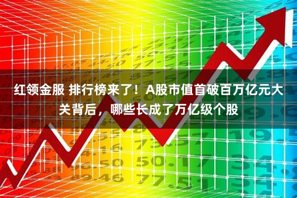 红领金服 排行榜来了！A股市值首破百万亿元大关背后，哪些长成了万亿级个股