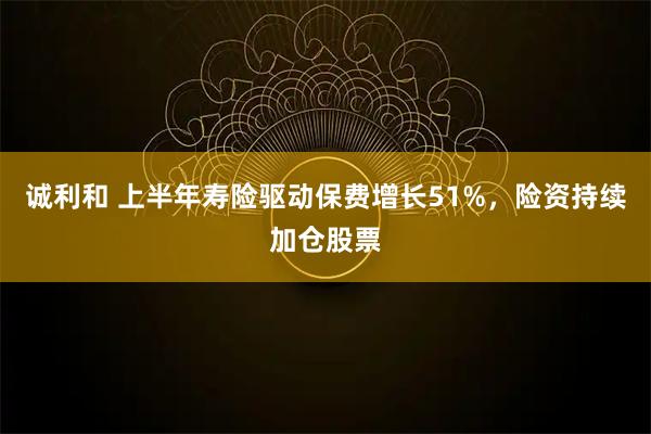 诚利和 上半年寿险驱动保费增长51%，险资持续加仓股票