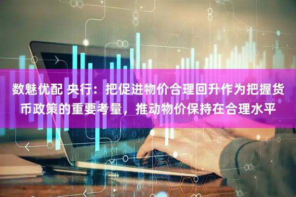 数魅优配 央行：把促进物价合理回升作为把握货币政策的重要考量，推动物价保持在合理水平