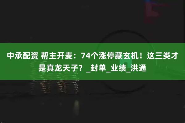 中承配资 帮主开麦：74个涨停藏玄机！这三类才是真龙天子？_封单_业绩_洪通