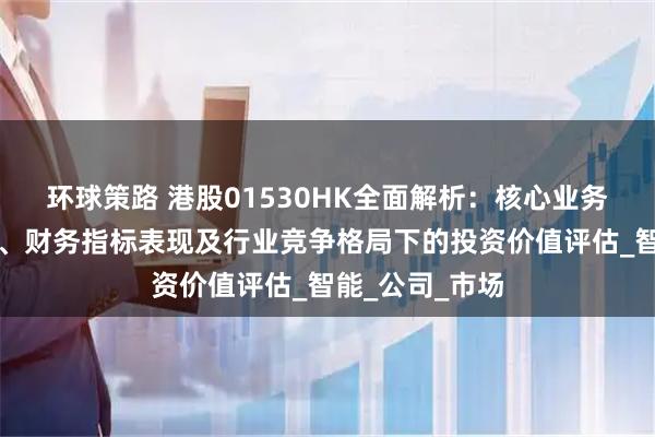 环球策路 港股01530HK全面解析：核心业务板块运营数据、财务指标表现及行业竞争格局下的投资价值评估_智能_公司_市场