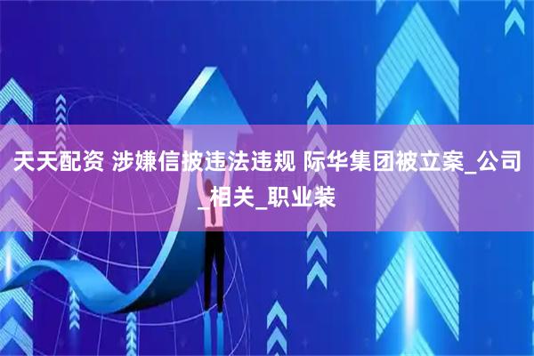 天天配资 涉嫌信披违法违规 际华集团被立案_公司_相关_职业装