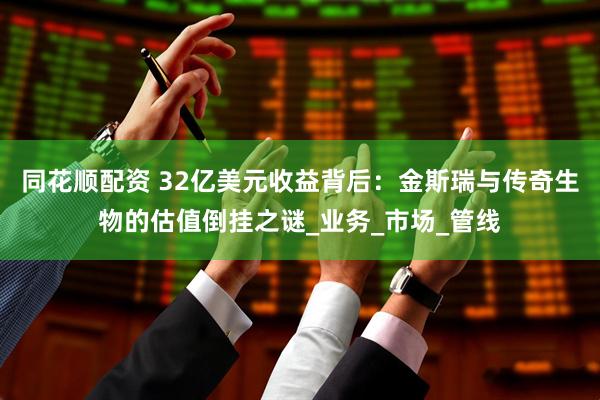 同花顺配资 32亿美元收益背后：金斯瑞与传奇生物的估值倒挂之谜_业务_市场_管线
