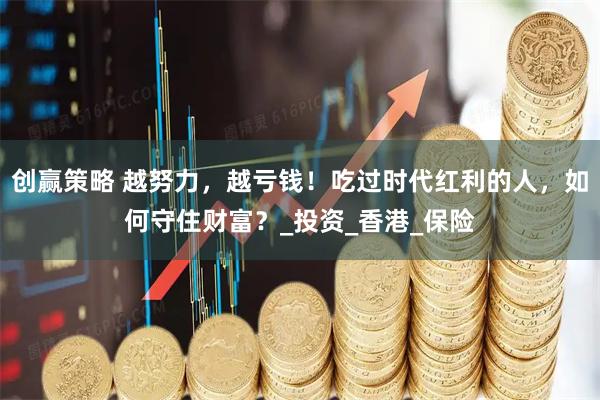 创赢策略 越努力，越亏钱！吃过时代红利的人，如何守住财富？_投资_香港_保险