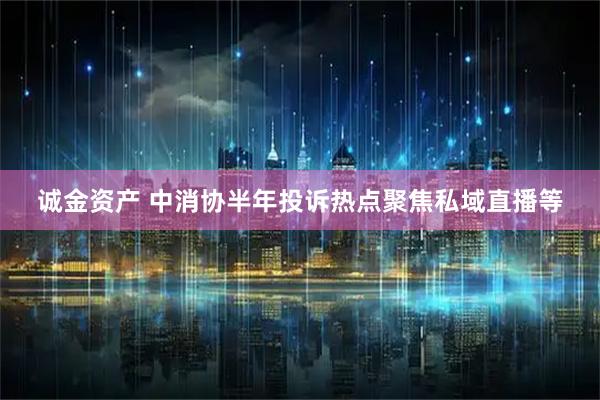 诚金资产 中消协半年投诉热点聚焦私域直播等