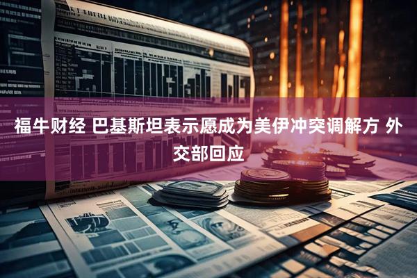 福牛财经 巴基斯坦表示愿成为美伊冲突调解方 外交部回应