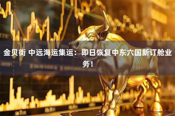 金贝街 中远海运集运：即日恢复中东六国新订舱业务！