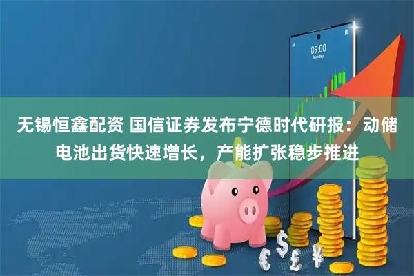无锡恒鑫配资 国信证券发布宁德时代研报：动储电池出货快速增长，产能扩张稳步推进