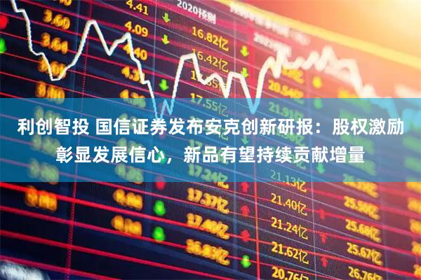 利创智投 国信证券发布安克创新研报：股权激励彰显发展信心，新品有望持续贡献增量