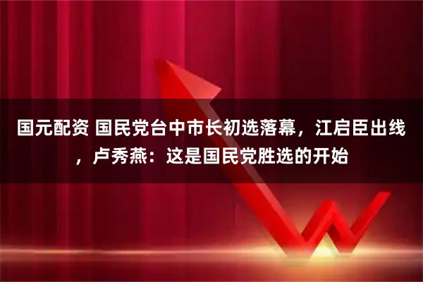 国元配资 国民党台中市长初选落幕，江启臣出线，卢秀燕：这是国民党胜选的开始