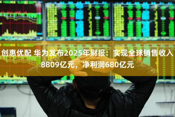 创惠优配 华为发布2025年财报：实现全球销售收入8809亿元，净利润680亿元