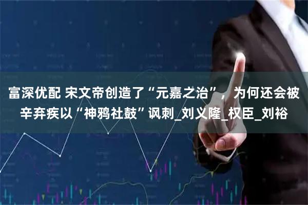 富深优配 宋文帝创造了“元嘉之治”，为何还会被辛弃疾以“神鸦社鼓”讽刺_刘义隆_权臣_刘裕