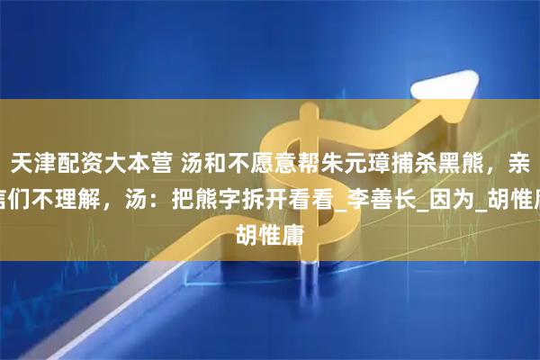 天津配资大本营 汤和不愿意帮朱元璋捕杀黑熊，亲信们不理解，汤：把熊字拆开看看_李善长_因为_胡惟庸