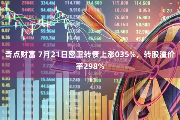 奇点财富 7月21日密卫转债上涨035%，转股溢价率298%