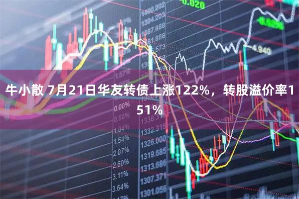 牛小散 7月21日华友转债上涨122%，转股溢价率151%