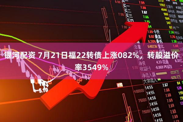 银河配资 7月21日福22转债上涨082%，转股溢价率3549%