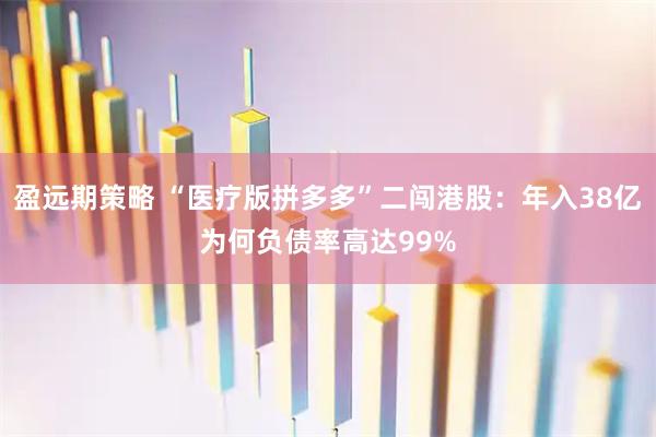盈远期策略 “医疗版拼多多”二闯港股：年入38亿为何负债率高达99%