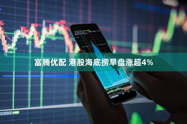 富腾优配 港股海底捞早盘涨超4%