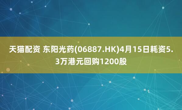天猫配资 东阳光药(06887.HK)4月15日耗资5.3万港元回购1200股