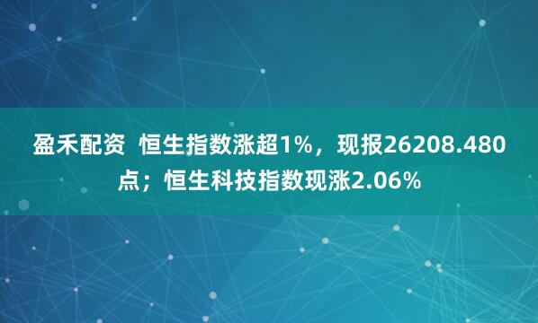 盈禾配资  恒生指数涨超1%，现报26208.480点；恒生科技指数现涨2.06%