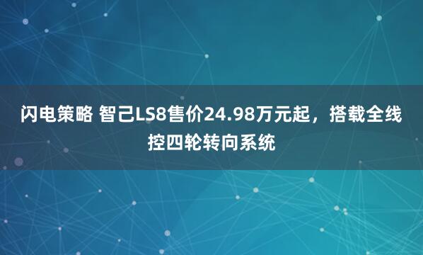 闪电策略 智己LS8售价24.98万元起，搭载全线控四轮转向系统