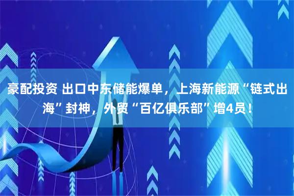 豪配投资 出口中东储能爆单，上海新能源“链式出海”封神，外贸“百亿俱乐部”增4员！