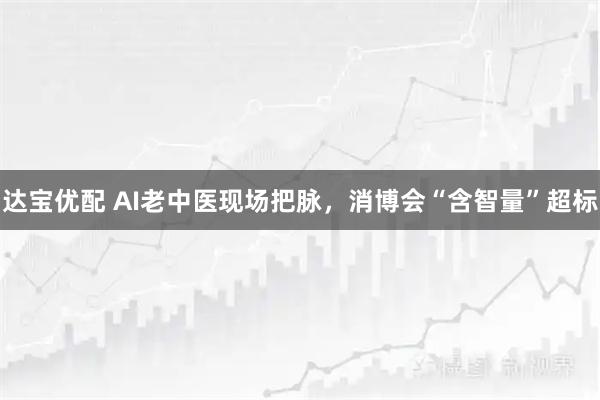 达宝优配 AI老中医现场把脉，消博会“含智量”超标