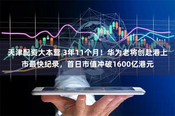 天津配资大本营 3年11个月！华为老将创赴港上市最快纪录，首日市值冲破1600亿港元