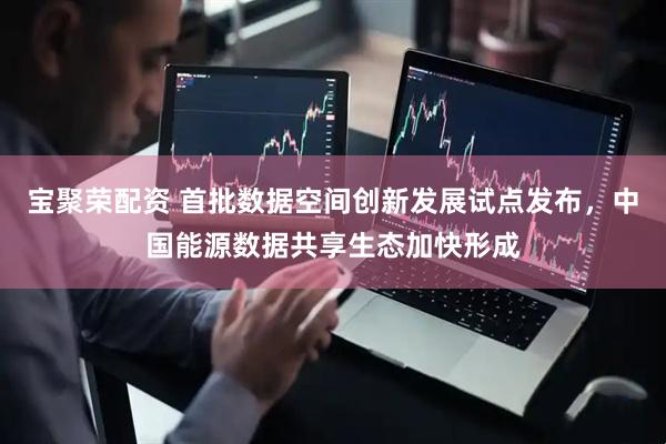 宝聚荣配资 首批数据空间创新发展试点发布，中国能源数据共享生态加快形成