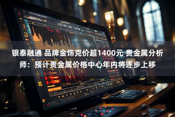 银泰融通 品牌金饰克价超1400元 贵金属分析师：预计贵金属价格中心年内将逐步上移