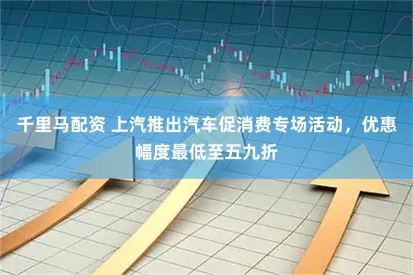千里马配资 上汽推出汽车促消费专场活动，优惠幅度最低至五九折