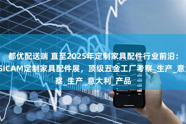 都优配送端 直至2025年定制家具配件行业前沿：波代诺内SICAM定制家具配件展，顶级五金工厂考察_生产_意大利_产品