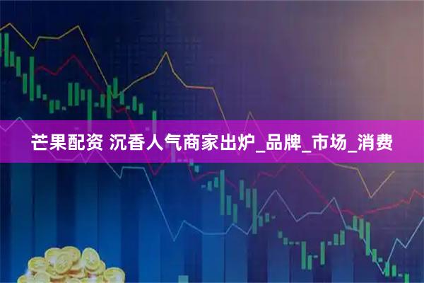 芒果配资 沉香人气商家出炉_品牌_市场_消费