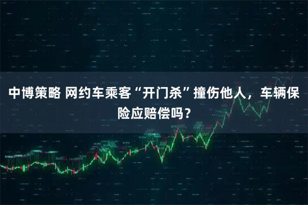 中博策略 网约车乘客“开门杀”撞伤他人,车辆保险应赔偿吗?