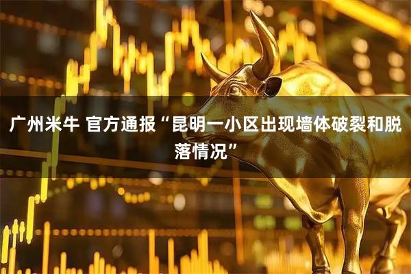 广州米牛 官方通报“昆明一小区出现墙体破裂和脱落情况”