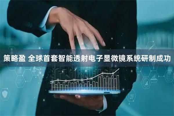 策略盈 全球首套智能透射电子显微镜系统研制成功