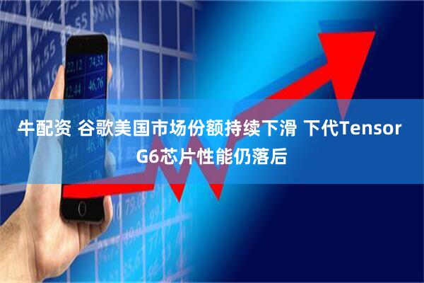 牛配资 谷歌美国市场份额持续下滑 下代Tensor G6芯片性能仍落后