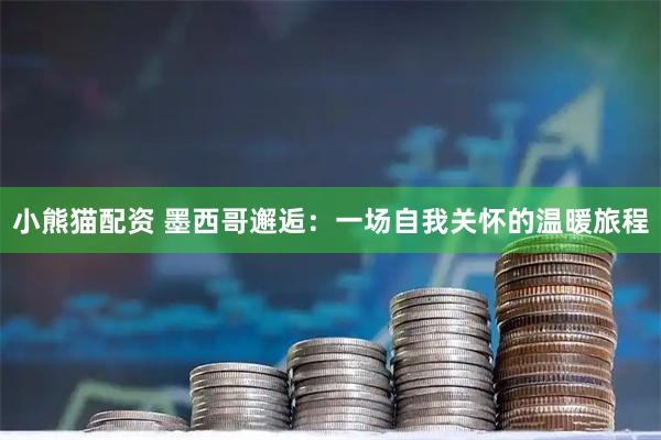 小熊猫配资 墨西哥邂逅：一场自我关怀的温暖旅程