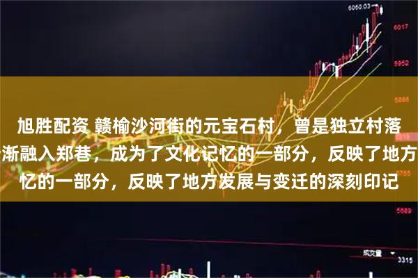 旭胜配资 赣榆沙河街的元宝石村，曾是独立村落，现在却因历史变迁渐渐融入郑巷，成为了文化记忆的一部分，反映了地方发展与变迁的深刻印记