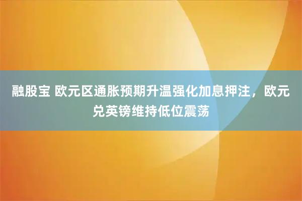 融股宝 欧元区通胀预期升温强化加息押注，欧元兑英镑维持低位震荡